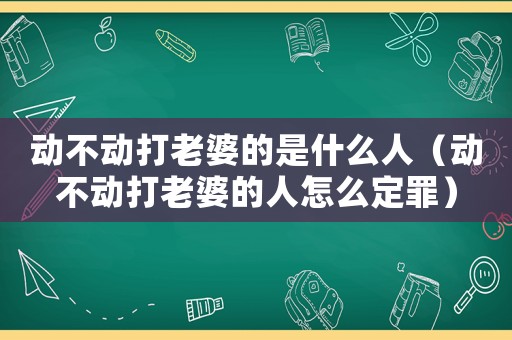 動不動打老婆的是什么人（動不動打老婆的人怎么定罪）