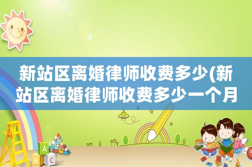新站區離婚律師收費多少(新站區離婚律師收費多少一個月)