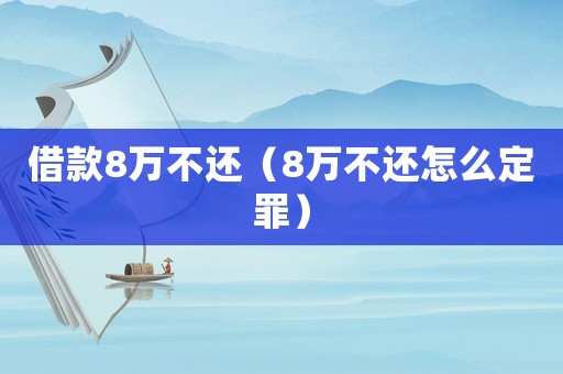 借款8萬不還（8萬不還怎么定罪）