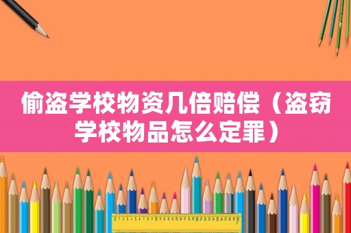 偷盜學校物資幾倍賠償（盜竊學校物品怎么定罪）