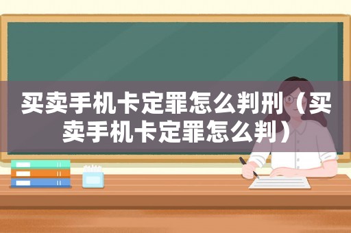 買賣手機卡定罪怎么判刑（買賣手機卡定罪怎么判）