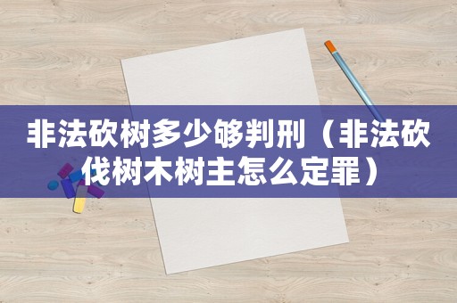 非法砍樹多少夠判刑（非法砍伐樹木樹主怎么定罪）