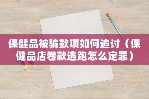 保健品被騙款項(xiàng)如何追討（保健品店卷款逃跑怎么定罪）