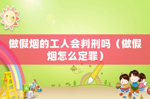 做假煙的工人會判刑嗎（做假煙怎么定罪）