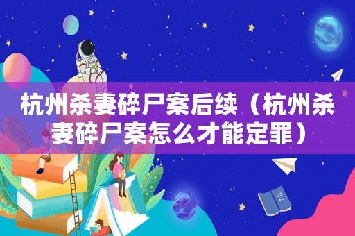 杭州殺妻碎尸案后續（杭州殺妻碎尸案怎么才能定罪）