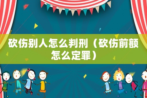 砍傷別人怎么判刑（砍傷前額怎么定罪）