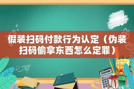 假裝掃碼付款行為認定（偽裝掃碼偷拿東西怎么定罪）
