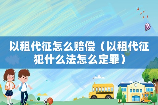 以租代征怎么賠償（以租代征犯什么法怎么定罪）