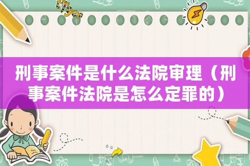 刑事案件是什么法院審理（刑事案件法院是怎么定罪的）