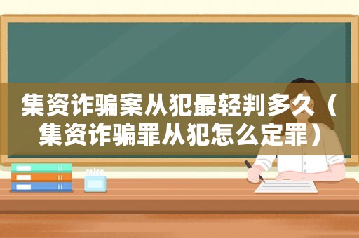 集資詐騙案從犯最輕判多久（集資詐騙罪從犯怎么定罪）
