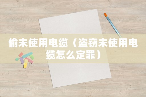 偷未使用電纜（盜竊未使用電纜怎么定罪）