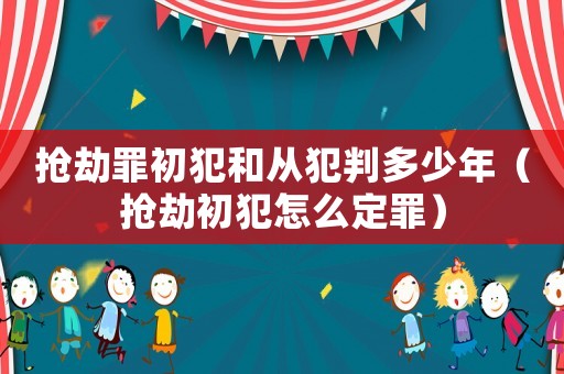 搶劫罪初犯和從犯判多少年（搶劫初犯怎么定罪）