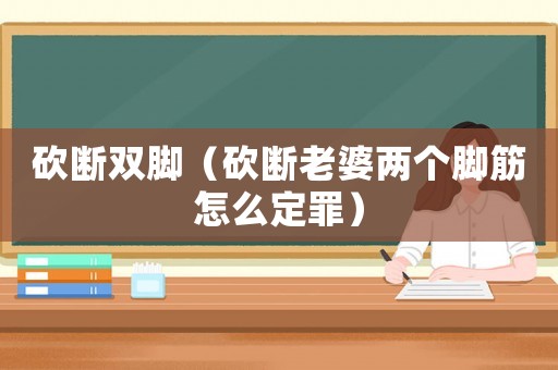砍斷雙腳（砍斷老婆兩個(gè)腳筋怎么定罪）