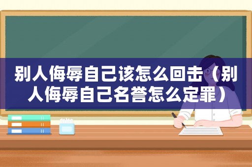 別人侮辱自己該怎么回?fù)簦▌e人侮辱自己名譽(yù)怎么定罪）