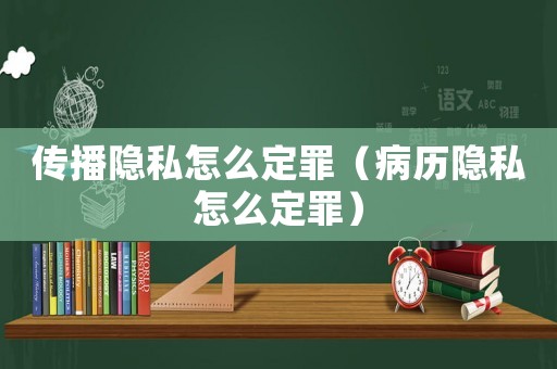 傳播隱私怎么定罪（病歷隱私怎么定罪）
