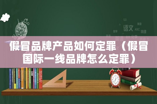假冒品牌產品如何定罪（假冒國際一線品牌怎么定罪）