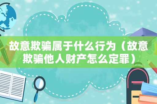 故意欺騙屬于什么行為（故意欺騙他人財產(chǎn)怎么定罪）