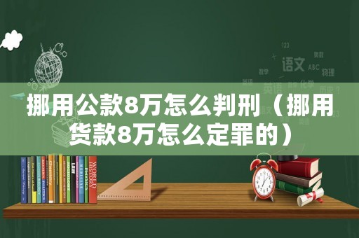 挪用公款8萬怎么判刑（挪用貨款8萬怎么定罪的）