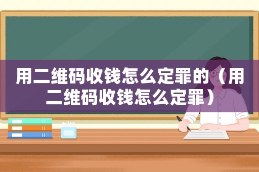 用二維碼收錢怎么定罪的（用二維碼收錢怎么定罪）