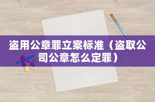 盜用公章罪立案標準（盜取公司公章怎么定罪）