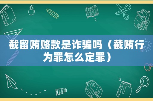 截留賄賂款是詐騙嗎（截賄行為罪怎么定罪）