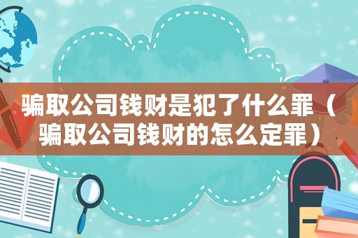 騙取公司錢財是犯了什么罪（騙取公司錢財的怎么定罪）