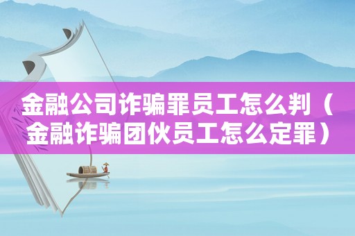 金融公司詐騙罪員工怎么判（金融詐騙團(tuán)伙員工怎么定罪）