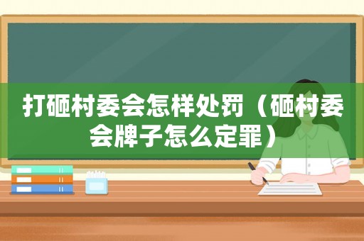 打砸村委會怎樣處罰（砸村委會牌子怎么定罪）