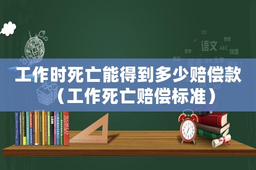 工作時死亡能得到多少賠償款（工作死亡賠償標準）