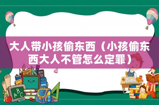 大人帶小孩偷東西（小孩偷東西大人不管怎么定罪）
