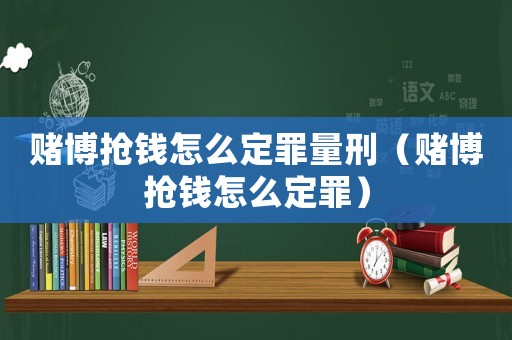 賭博搶錢怎么定罪量刑（賭博搶錢怎么定罪）