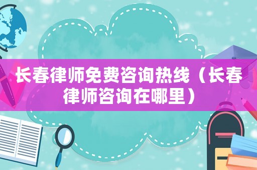 長春律師免費咨詢熱線（長春律師咨詢在哪里）