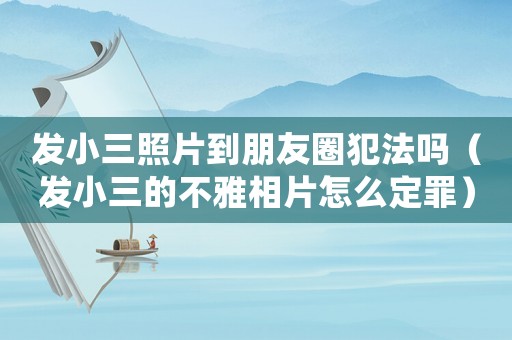 發(fā)小三照片到朋友圈犯法嗎（發(fā)小三的不雅相片怎么定罪）