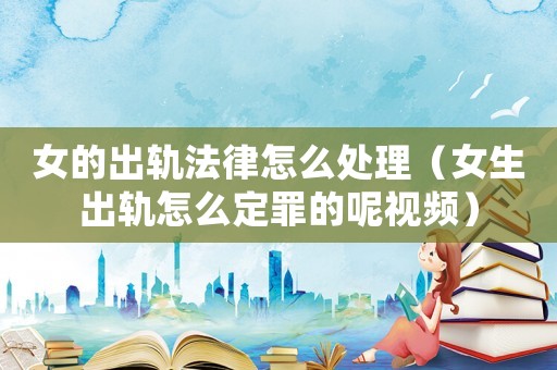 女的出軌法律怎么處理（女生出軌怎么定罪的呢視頻）