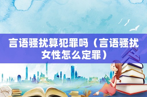 言語騷擾算犯罪嗎（言語騷擾女性怎么定罪）