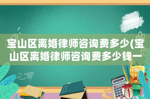 寶山區(qū)離婚律師咨詢費(fèi)多少(寶山區(qū)離婚律師咨詢費(fèi)多少錢一個(gè)月)