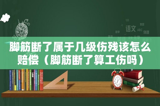腳筋斷了屬于幾級傷殘該怎么賠償（腳筋斷了算工傷嗎）