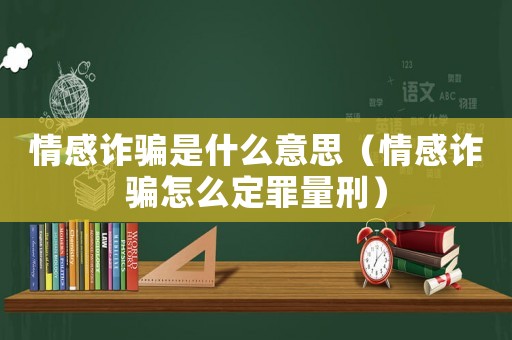 情感詐騙是什么意思（情感詐騙怎么定罪量刑）