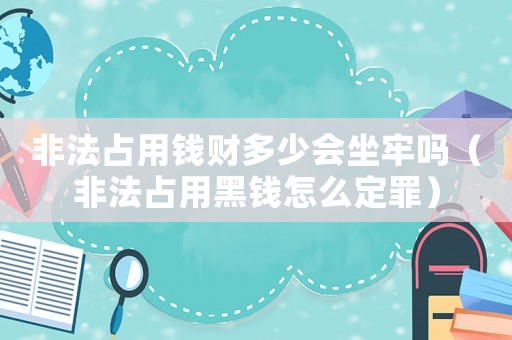 非法占用錢財多少會坐牢嗎（非法占用黑錢怎么定罪）