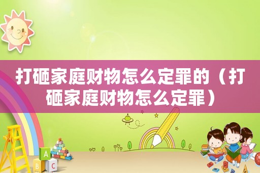 打砸家庭財物怎么定罪的（打砸家庭財物怎么定罪）