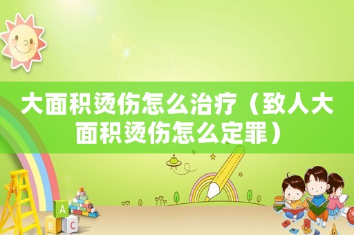 大面積燙傷怎么治療（致人大面積燙傷怎么定罪）