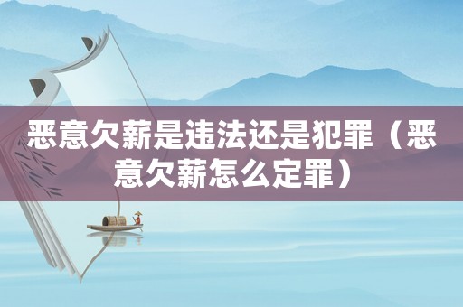 惡意欠薪是違法還是犯罪（惡意欠薪怎么定罪）