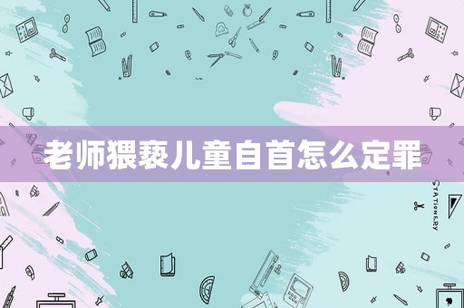 老師猥褻兒童自首怎么定罪