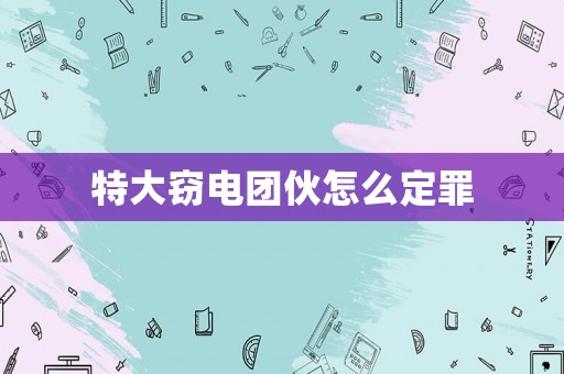 特大竊電團伙怎么定罪