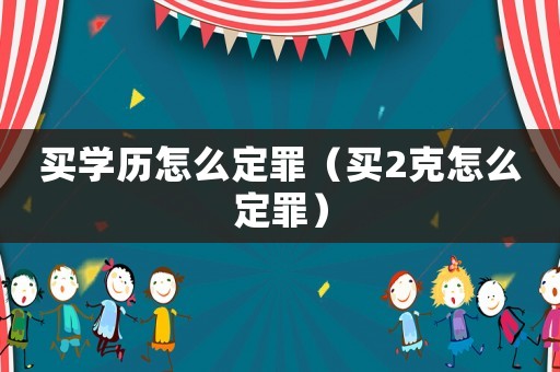 買學歷怎么定罪（買2克怎么定罪）