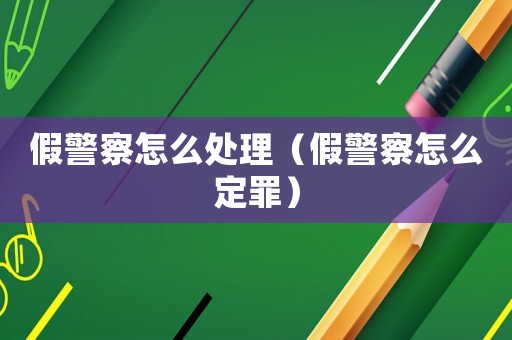 假警察怎么處理（假警察怎么定罪）