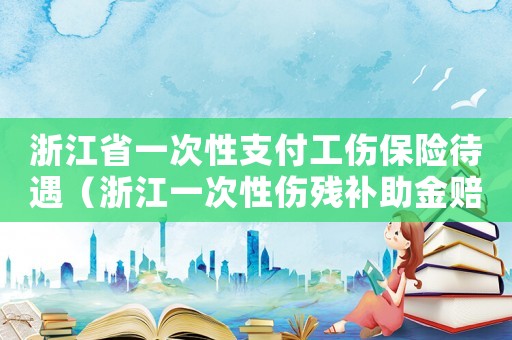 浙江省一次性支付工傷保險待遇（浙江一次性傷殘補助金賠償標準）
