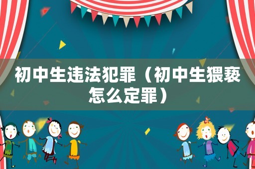初中生違法犯罪（初中生猥褻怎么定罪）