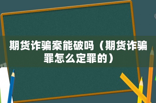 期貨詐騙案能破嗎（期貨詐騙罪怎么定罪的）