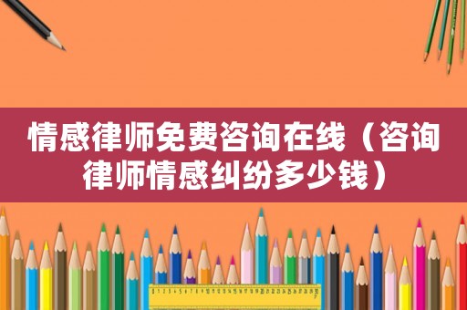 情感律師免費咨詢在線（咨詢律師情感糾紛多少錢）